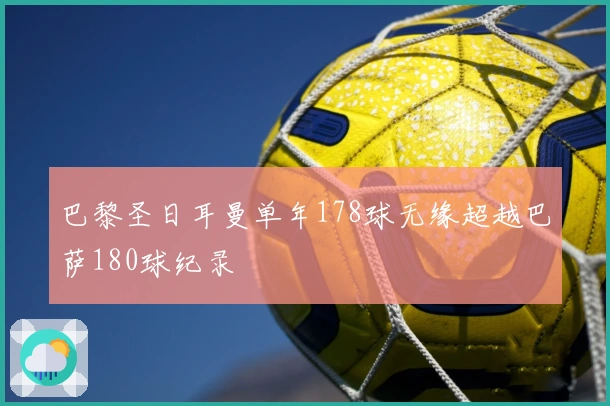 巴黎圣日耳曼单年178球无缘超越巴萨180球纪录
