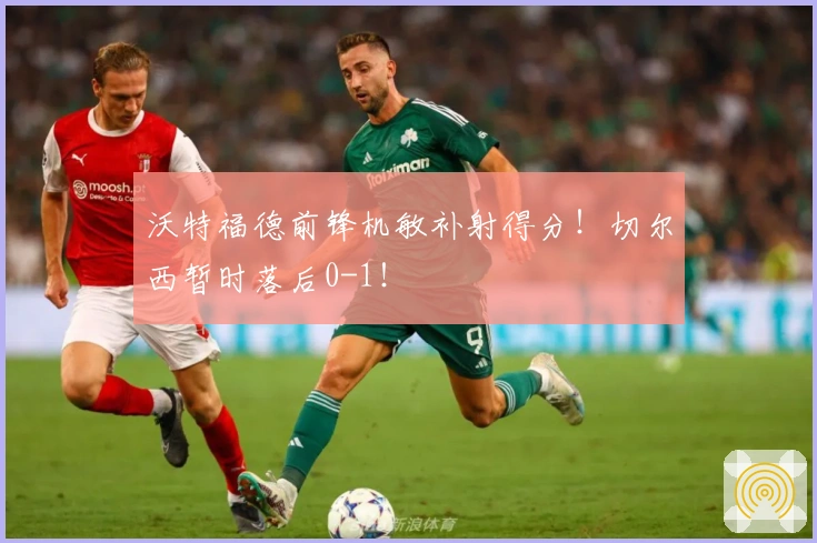 沃特福德前锋机敏补射得分！切尔西暂时落后0-1！