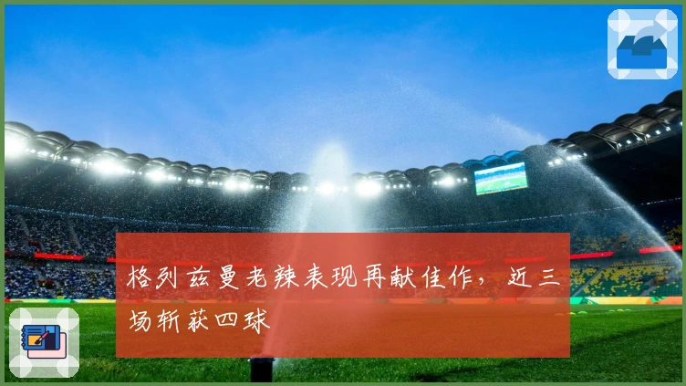 格列兹曼老辣表现再献佳作，近三场斩获四球