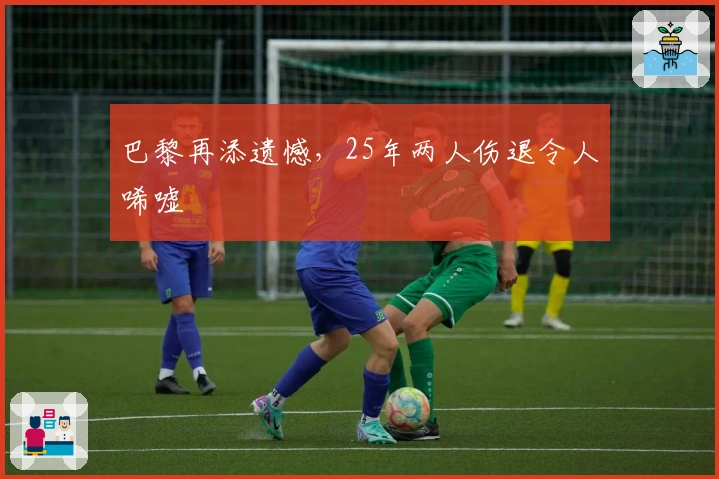 巴黎再添遗憾，25年两人伤退令人唏嘘