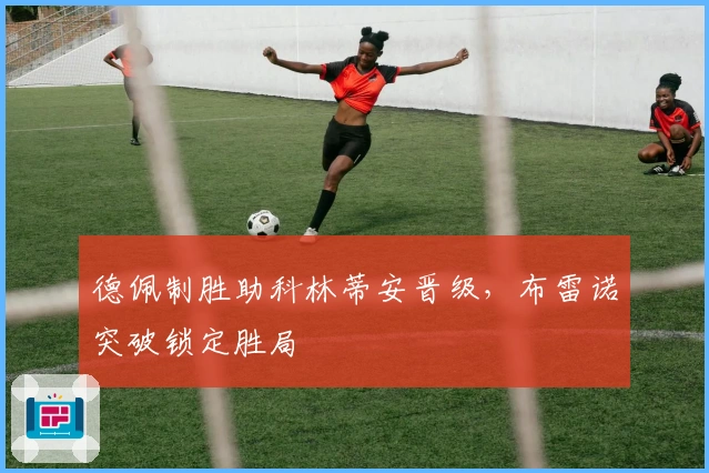 德佩制胜助科林蒂安晋级，布雷诺突破锁定胜局