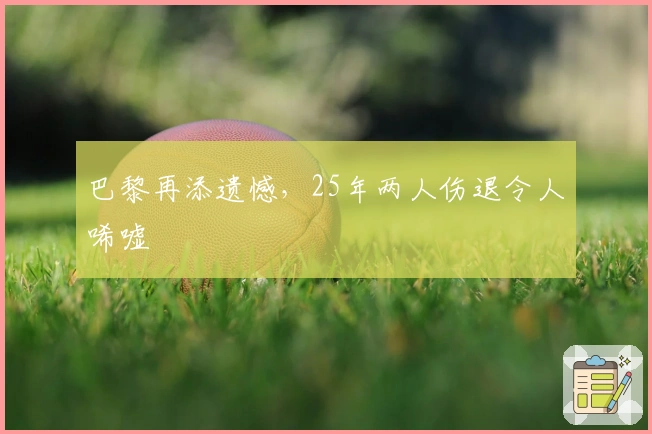 巴黎再添遗憾，25年两人伤退令人唏嘘