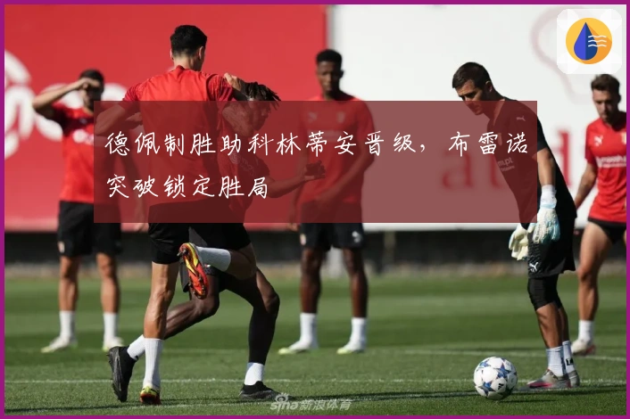 德佩制胜助科林蒂安晋级，布雷诺突破锁定胜局